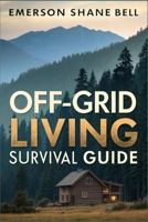 Off-Grid Living Survival Guide: Essential Strategies for Sustainable Living, Emergency Preparedness, Self-Sufficient Homes, Renewable Energy, and Family Survival Techniques B0FHPVHMHK Book Cover