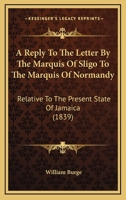 A Reply to the Letter by the Marquis of Sligo to the Marquis of Normanby: Relative to the Present State of Jamaica 1104599260 Book Cover