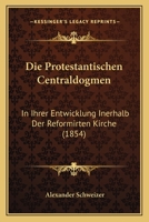 Die Protestantischen Centraldogmen: In Ihrer Entwicklung Inerhalb Der Reformirten Kirche (1854) 1168489814 Book Cover
