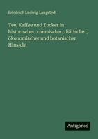 Tee, Kaffee und Zucker in historischer, chemischer, diätischer, ökonomischer und botanischer Hinsicht (German Edition) 3563408734 Book Cover