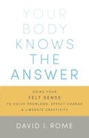 Your Body Knows the Answer: Using Your Felt Sense to Solve Problems, Effect Change, and Liberate Creativity 1611800900 Book Cover