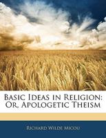 Basic Ideas in Religion: Or, Apologetic Theism 0548895708 Book Cover