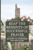 Reap The Benefits Of Successful Prayer: Saturate The Atmosphere With God’S Glory: Use Prayers That Yield No Results B099NLGXKF Book Cover