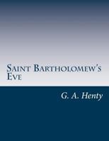 St. Bartholomew's Eve: A Tale of the Huguenot Wars 1515204219 Book Cover