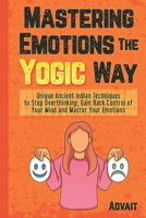 Mastering Emotions The Yogic Way: Unique Ancient Indian Techniques to Stop Overthinking, Gain Back the Control of Your Mind and Master Your Emotions. B08Y4FHMV7 Book Cover