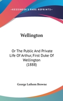 Wellington: Or The Public And Private Life Of Arthur, First Duke Of Wellington 1165808242 Book Cover