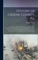 History of Greene County, Pa.: Containing an Outline of the State From 1682, Until the Formation of Washington County in 1781. History During 15 Years ... of Mason's and Dixon's Line--whiskey Insurrec 101576441X Book Cover