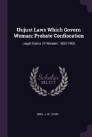 Unjust Laws Which Govern Woman: Probate Confiscation: Legal Status of Women, 1800-1900 1341927806 Book Cover