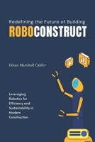 RoboConstruct: Redefining the Future of Building: Leveraging Robotics for Efficiency and Sustainability in Modern Construction B0FSXPWCRH Book Cover