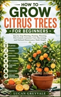 HOW TO GROW CITRUS TREES FOR BEGINNERS: Step-by-Step Planting, Pruning, Watering, Pest Control, Container Care, Harvesting, and Orchard Maintenance Made Simple B0H1N2QW45 Book Cover