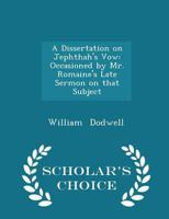 A Dissertation on Jephthah's Vow: Occasioned by Mr. Romaine's Late Sermon on That Subject 1298275733 Book Cover