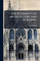 THE RUDIMENTS OF ARCHITECTURE AND BUILDING. 1149530138 Book Cover