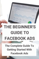 The Beginner's Guide To Facebook Ads: The Complete Guide To Getting Started With Facebook Ads: Desire To Make Money B08XS5LB17 Book Cover