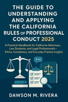 The Guide to Understanding and Applying the California Rules of Professional Conduct 2025: A Practical Handbook for California Attorneys, Law Students, and Legal Professionals – Ethics, Compliance, B0FCYDZKKB Book Cover