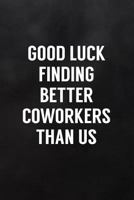 Good Luck Finding Better Coworkers than Us: Blank Lined Notebook to Write In for Notes, To Do Lists, Notepad, Journal, Farewell Leaving Gifts 1798756595 Book Cover