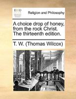 A choice drop of honey from the rock Christ: or, a short word of advice to all saints and sinners. By Tho. Wilcocks. The forty-fifth edition. 1170721664 Book Cover