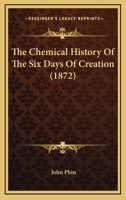The Chemical History Of The Six Days Of Creation 116745054X Book Cover