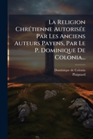 La Religion Chrétienne Autorisée Par Les Anciens Auteurs Payens, Par Le P. Dominique De Colonia... 1275881009 Book Cover