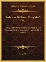 Resistance to Slavery Every Man's Duty: A Report on American Slavery, Read to the Worcester Central Association, March 2, 1847 1275763464 Book Cover