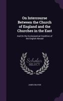On Intercourse Between The Church Of England And The Churches In The East: And On The Ecclesiastical Condition Of The English Abroad 1165590417 Book Cover