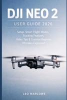 DJI Neo 2 User Guide 2026: Setup, Smart Flight Modes, Tracking Features, Video Tips & Common Beginner Mistakes Explained B0GJCWC5SD Book Cover