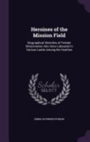 Heroines of the Mission Field: Biographical Sketches of Female Missionaries Who Have Laboured in Various Lands Among the Heathen 1279096659 Book Cover