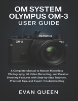 OM SYSTEM Olympus OM-3 User Guide: A Complete Manual to Master Mirrorless Photography, 4K Video Recording, and Shooting Features with Step-by-Step Tutorials, Practical Tips, and Expert Troubleshooting B0FQJC84PV Book Cover