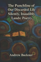 The Punchline of Our Discarded Life Silently, Inaudibly Lands: Poetry B0HCV85VT2 Book Cover
