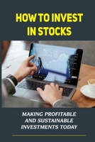 How To Invest In Stocks: Making Profitable And Sustainable Investments Today: Invest In Stocks Step-By-Step Beginner'S Guide B09CKYSY4K Book Cover