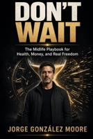 Don’t Wait: The Midlife Playbook for Health, Money, and Real Freedom: What People 69 and Older Wish They Had Known in Their 40s and 50s B0HMPDZQ1X Book Cover