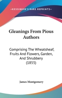 Gleanings From Pious Authors: Comprising The Wheatsheaf, Fruits And Flowers, Garden, And Shrubbery 1164658115 Book Cover