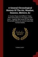 A General Chronological History of the Air, Weather, Seasons, Meteors, &c: In Sundry Places and Different Times: More Particularly for the Space of 250 Years: Together with Some of Their Most Remarkab 1376236028 Book Cover