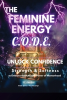 The Feminine Energy C.O.D.E.: Unlock Confidence: Strength and Softness B0FWNT7C2X Book Cover