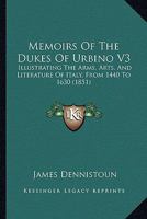 Memoirs Of The Dukes Of Urbino V3: Illustrating The Arms, Arts, And Literature Of Italy, From 1440 To 1630 0548892512 Book Cover