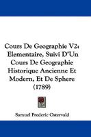 Cours De Geographie V2: Elementaire, Suivi D'Un Cours De Geographie Historique Ancienne Et Modern, Et De Sphere 1104638606 Book Cover