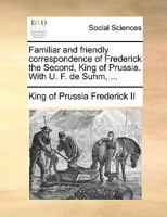 Familiar and friendly correspondence of Frederick the Second, King of Prussia. With U. F. de Suhm, ... 1170658326 Book Cover