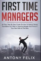 First Time Managers: An Easy, Step By Step Guide On How To Build A Strong Foundation As A New or Aspiring Manager And Thrive In Your New Role As The Boss B08STMH2LG Book Cover