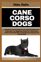 CANE CORSO DOGS: Unleash The Full Potential Of Your Loyal Companion And Understand Your Magnificent Breed For A Harmonious Canine Partnership With A Comprehensive Dog Care And Training Guide B0CSZ7SL17 Book Cover