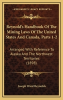 Reynold's Handbook of the Mining Laws of the United States and Canada, Parts 1-2: Arranged with Reference to Alaska and the Northwest Territories 1164927663 Book Cover