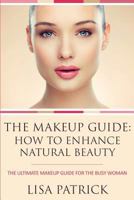 The Makeup Guide: How to Enhance Natural Beauty: The Ultimate Makeup Guide for the Busy Woman 1628845082 Book Cover