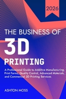 The Business of 3D Printing: A Professional Guide to Additive Manufacturing, Print Farms, Quality Control, Advanced Materials, and Commercial 3D Printing Services B0H5KCQKZH Book Cover