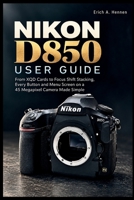 NIKON D850 USER GUIDE: From XQD Cards to Focus Shift Stacking, Every Button and Menu Screen on a 45 Megapixel Camera Made Simple B0HKG5L6F7 Book Cover