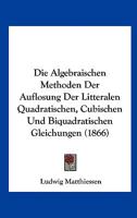 Die Algebraischen Methoden Der Auflosung Der Litteralen Quadratischen, Cubischen Und Biquadratischen Gleichungen (1866) 1275189687 Book Cover