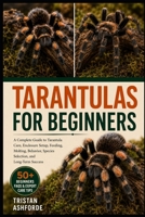 TARANTULAS FOR BEGINNERS: A Complete Guide to Tarantula Care, Enclosure Setup, Feeding, Molting, Behavior, Species Selection, and Long-Term Success B0H4S7RDMV Book Cover