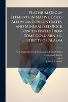Platnium Group Elements in Native Gold, Alluvium Concentrates, and Mineralized Rock Concentrates From Some Gold Mining Districts of Alaska 1025152654 Book Cover