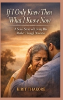If I Only Knew Then What I Know Now: A Son’s Story of Loving His Mother Through Dementia B0GF2RX4LY Book Cover