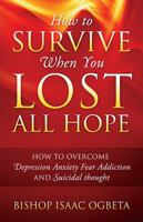 How to Survive When You Lost All Hope : How to Overcome Depression, Anxiety, Fear, Addiction and Suicidal Thought 1977229182 Book Cover