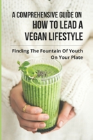 A Comprehensive Guide On How To Lead A Vegan Lifestyle: Finding The Fountain Of Youth On Your Plate: Vegan Diet Lifestyle B0948LL3RB Book Cover