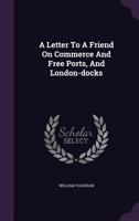 A letter to a friend on commerce and free ports, and London-docks 1170639747 Book Cover