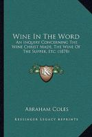Wine in the Word: An Inquiry Concerning the Wine Christ Made, the Wine of the Supper, Etc. 112005432X Book Cover